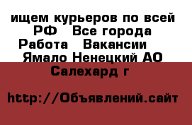 ищем курьеров по всей РФ - Все города Работа » Вакансии   . Ямало-Ненецкий АО,Салехард г.